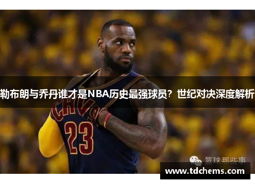 勒布朗与乔丹谁才是NBA历史最强球员?世纪对决深度解析 勒布朗与乔丹谁才是NBA历史最强球员?世纪对决深度解析