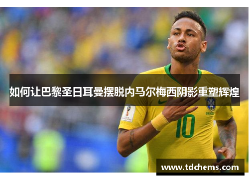 如何让巴黎圣日耳曼摆脱内马尔梅西阴影重塑辉煌 如何让巴黎圣日耳曼摆脱内马尔梅西阴影重塑辉煌