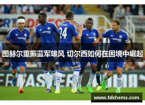 图赫尔重振蓝军雄风 切尔西如何在困境中崛起 图赫尔重振蓝军雄风 切尔西如何在困境中崛起