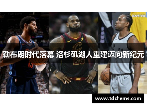 勒布朗时代落幕 洛杉矶湖人重建迈向新纪元 勒布朗时代落幕 洛杉矶湖人重建迈向新纪元