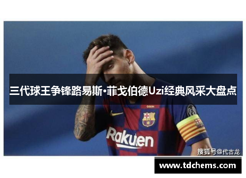 三代球王争锋路易斯·菲戈伯德Uzi经典风采大盘点